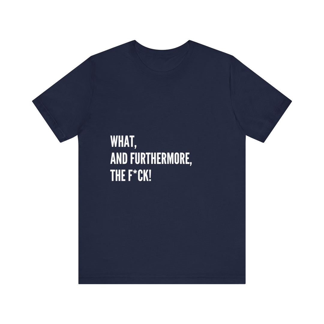 What, and furthermore, the f*ck Unisex Jersey Short Sleeve Tee